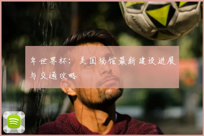 年世界杯：美国场馆最新建设进展与交通攻略