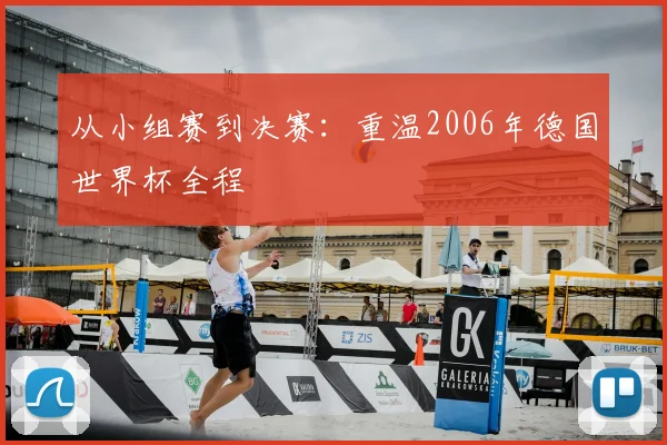 从小组赛到决赛：重温2006年德国世界杯全程