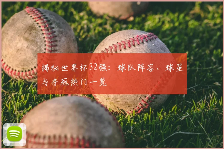 揭秘世界杯32强：球队阵容、球星与夺冠热门一览