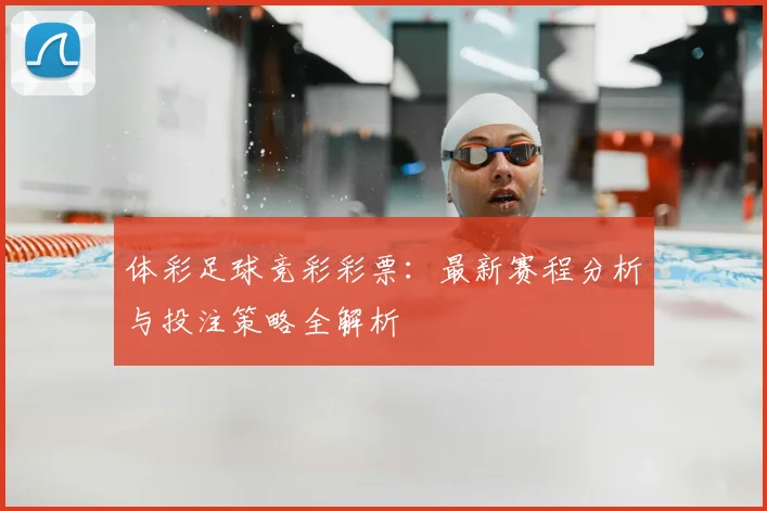 体彩足球竞彩彩票：最新赛程分析与投注策略全解析