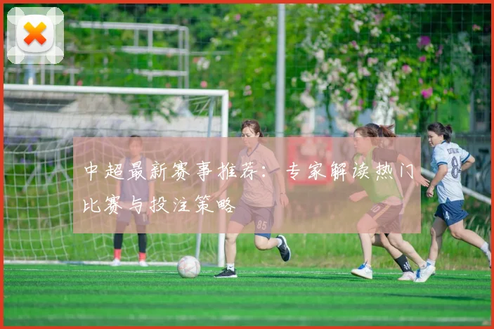 中超最新赛事推荐：专家解读热门比赛与投注策略