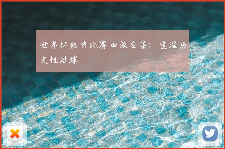 世界杯经典比赛回放合集：重温历史性进球