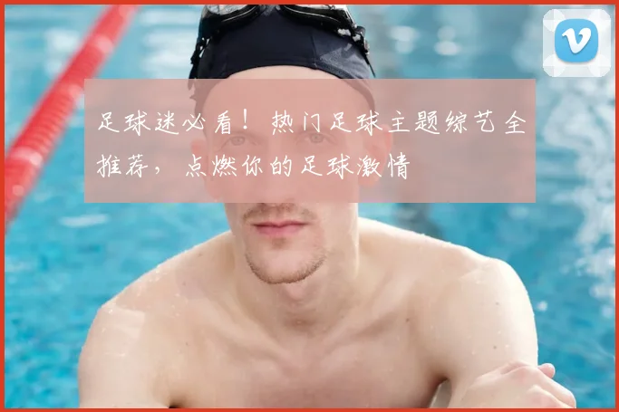 足球迷必看！热门足球主题综艺全推荐，点燃你的足球激情