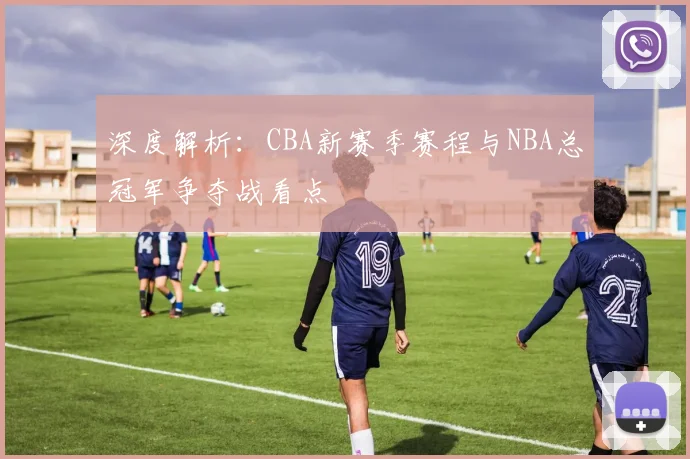 深度解析:CBA新赛季赛程与NBA总冠军争夺战看点