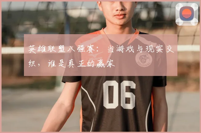 英雄联盟八强赛：当游戏与现实交织，谁是真正的赢家