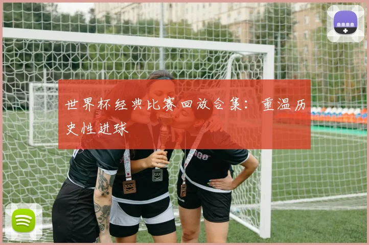 世界杯经典比赛回放合集：重温历史性进球