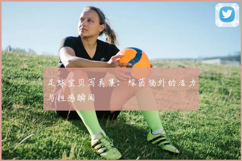 足球宝贝写真集:绿茵场外的活力与性感瞬间