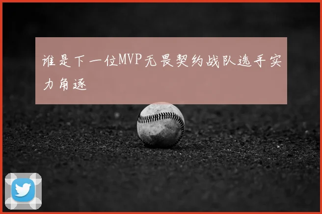 谁是下一位MVP无畏契约战队选手实力角逐