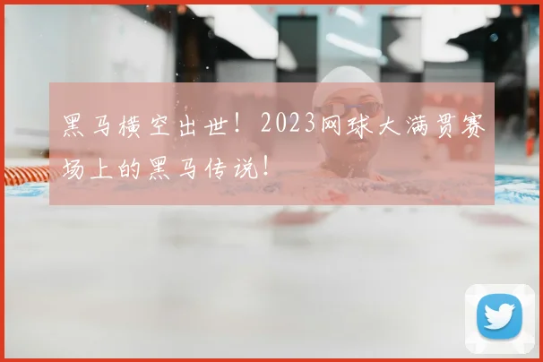 黑马横空出世!2023网球大满贯赛场上的黑马传说!
